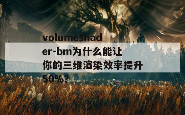 volumeshader-bm为什么能让你的三维渲染效率提升50%？
