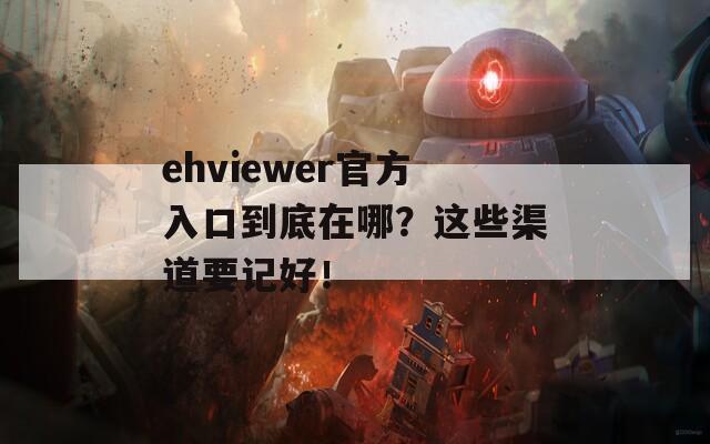 ehviewer官方入口到底在哪？这些渠道要记好！