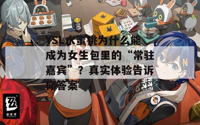 YSL水蜜桃为什么能成为女生包里的“常驻嘉宾”？真实体验告诉你答案