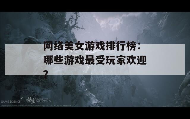 网络美女游戏排行榜：哪些游戏最受玩家欢迎？