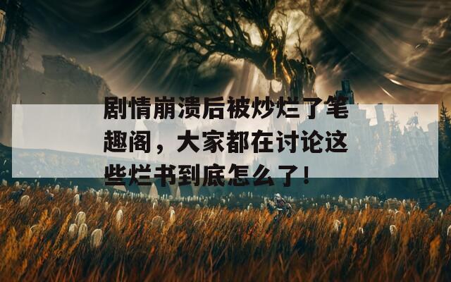 剧情崩溃后被炒烂了笔趣阁，大家都在讨论这些烂书到底怎么了！