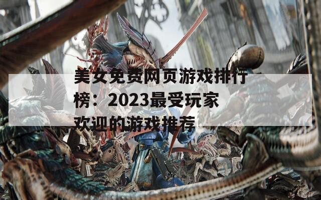 美女免费网页游戏排行榜：2023最受玩家欢迎的游戏推荐