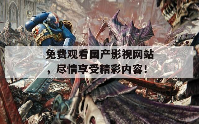 免费观看国产影视网站，尽情享受精彩内容！