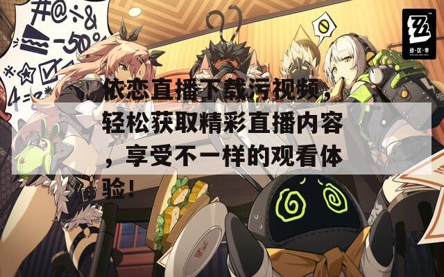 依恋直播下载污视频，轻松获取精彩直播内容，享受不一样的观看体验！