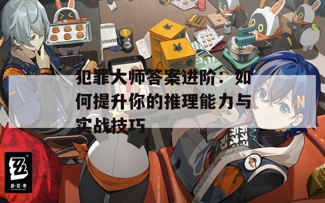 犯罪大师答案进阶：如何提升你的推理能力与实战技巧
