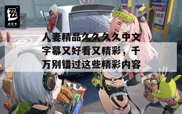 人妻精品久久久久中文字幕又好看又精彩，千万别错过这些精彩内容！