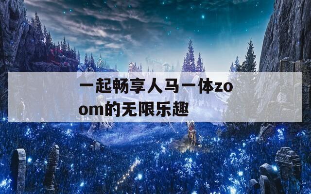 一起畅享人马一体zoom的无限乐趣