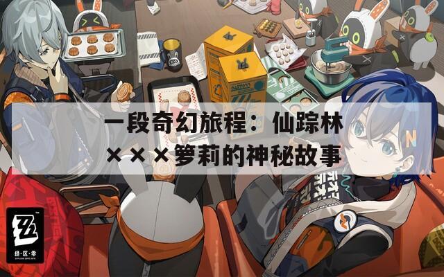 一段奇幻旅程：仙踪林×××箩莉的神秘故事