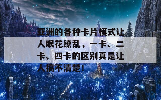 亚洲的各种卡片模式让人眼花缭乱，一卡、二卡、四卡的区别真是让人搞不清楚！