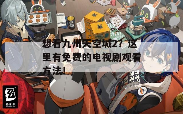 想看九州天空城2？这里有免费的电视剧观看方法！