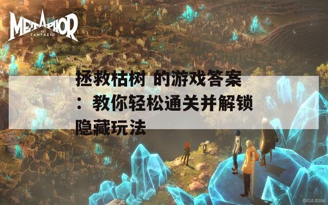 拯救枯树 的游戏答案：教你轻松通关并解锁隐藏玩法