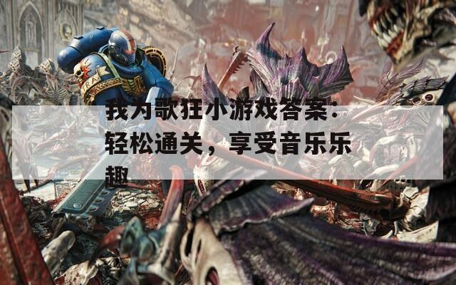 我为歌狂小游戏答案：轻松通关，享受音乐乐趣