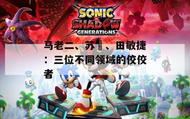 马老二、苏玥、田敏捷：三位不同领域的佼佼者
