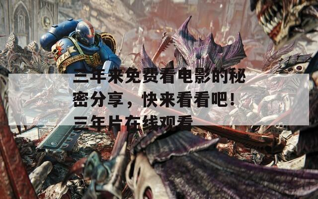 三年来免费看电影的秘密分享，快来看看吧！三年片在线观看