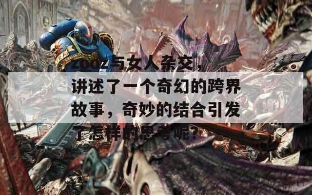 zooz与女人杂交，讲述了一个奇幻的跨界故事，奇妙的结合引发了怎样的思考呢？