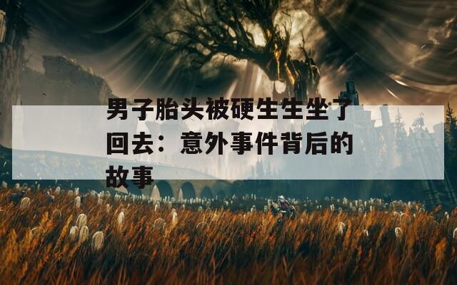 男子胎头被硬生生坐了回去：意外事件背后的故事