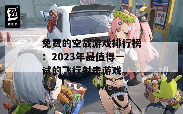 免费的空战游戏排行榜：2023年最值得一试的飞行射击游戏