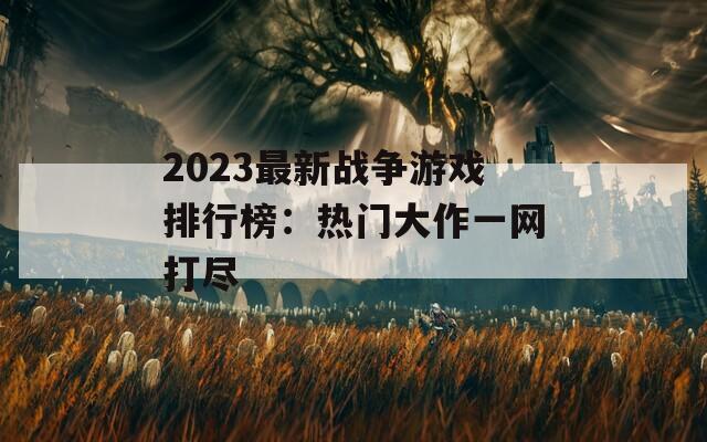 2023最新战争游戏排行榜：热门大作一网打尽