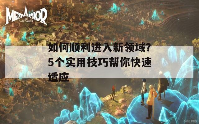 如何顺利进入新领域？5个实用技巧帮你快速适应