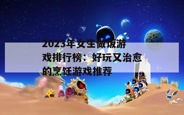 2023年女生做饭游戏排行榜：好玩又治愈的烹饪游戏推荐