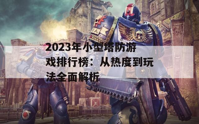 2023年小型塔防游戏排行榜：从热度到玩法全面解析