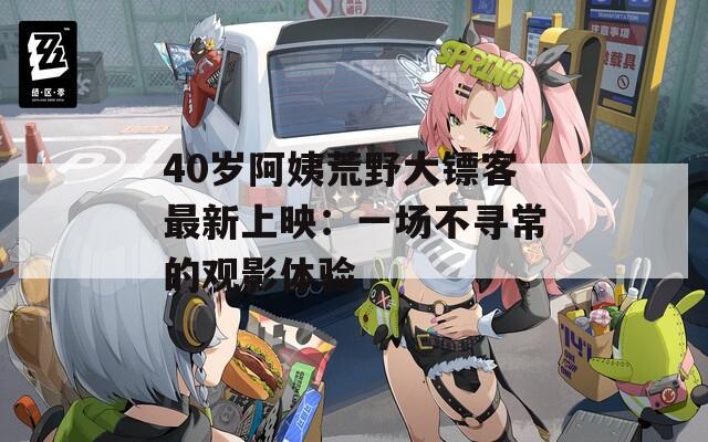 40岁阿姨荒野大镖客最新上映：一场不寻常的观影体验