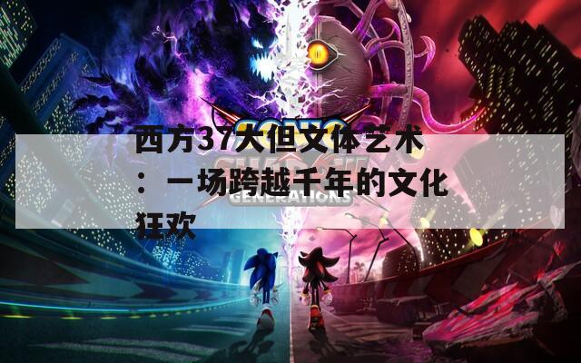 西方37大但文体艺术：一场跨越千年的文化狂欢