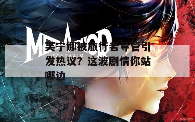 芙宁娜被旅行者导管引发热议？这波剧情你站哪边