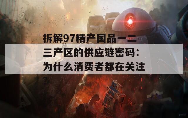 拆解97精产国品一二三产区的供应链密码：为什么消费者都在关注？