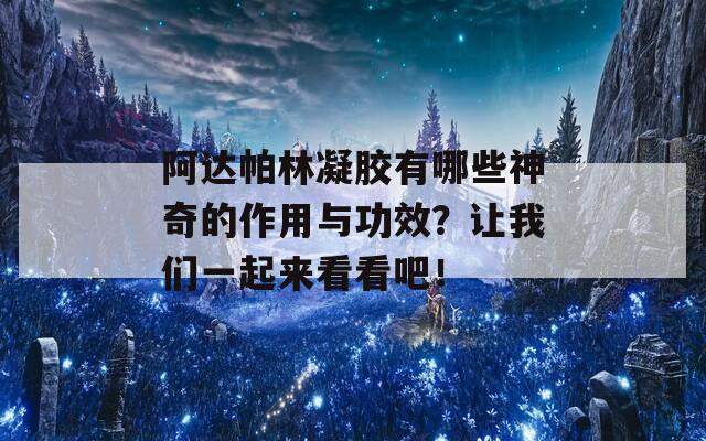 阿达帕林凝胶有哪些神奇的作用与功效？让我们一起来看看吧！
