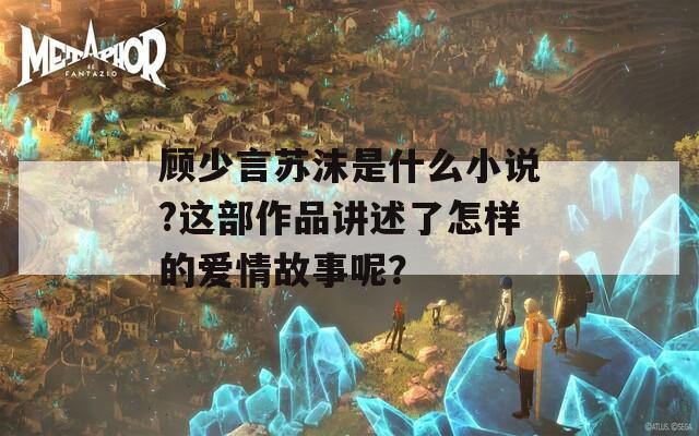 顾少言苏沫是什么小说?这部作品讲述了怎样的爱情故事呢？
