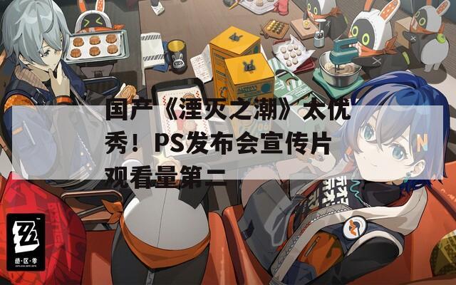 国产《湮灭之潮》太优秀！PS发布会宣传片观看量第二