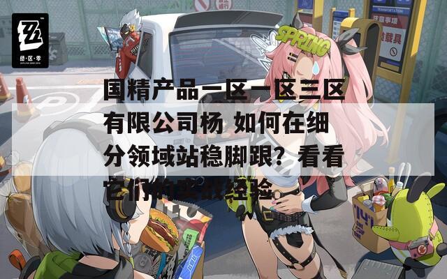 国精产品一区一区三区有限公司杨 如何在细分领域站稳脚跟？看看它们的实战经验