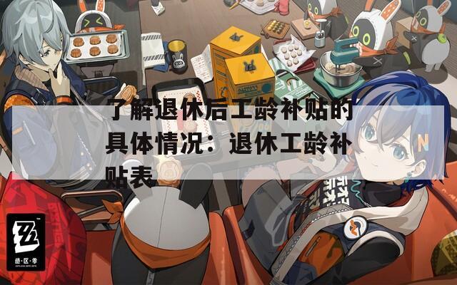 了解退休后工龄补贴的具体情况：退休工龄补贴表