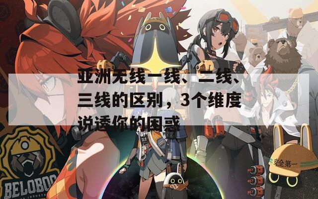 亚洲无线一线、二线、三线的区别，3个维度说透你的困惑