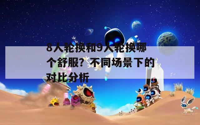 8人轮换和9人轮换哪个舒服？不同场景下的对比分析