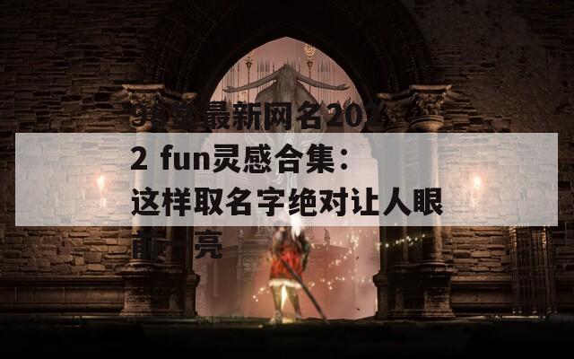 98堂最新网名2022 fun灵感合集：这样取名字绝对让人眼前一亮