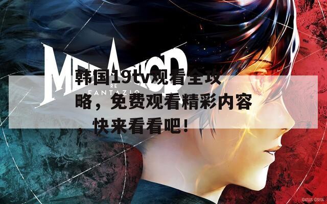 韩国19tv观看全攻略，免费观看精彩内容，快来看看吧！