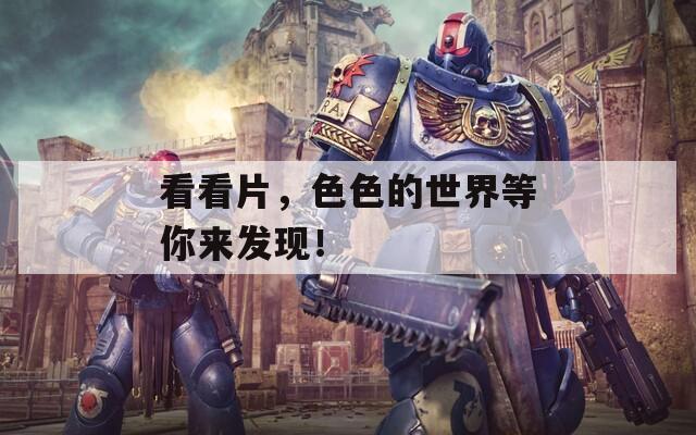 看看片，色色的世界等你来发现！