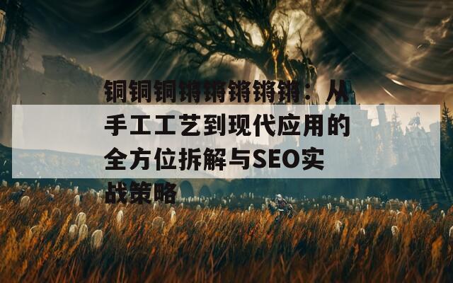 铜铜铜锵锵锵锵锵：从手工工艺到现代应用的全方位拆解与SEO实战策略