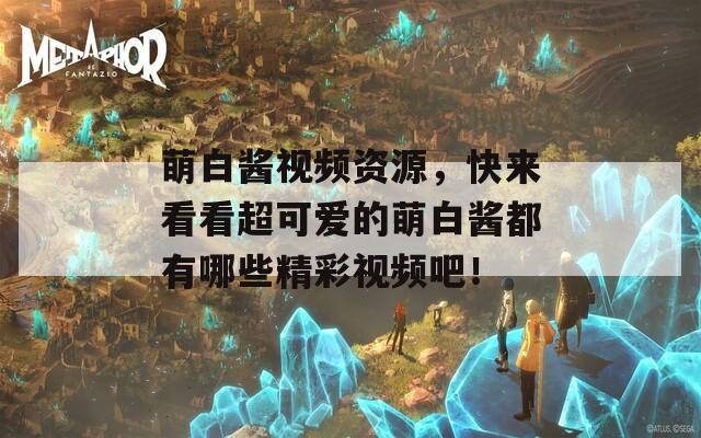 萌白酱视频资源，快来看看超可爱的萌白酱都有哪些精彩视频吧！