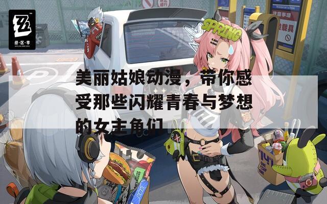 美丽姑娘动漫，带你感受那些闪耀青春与梦想的女主角们