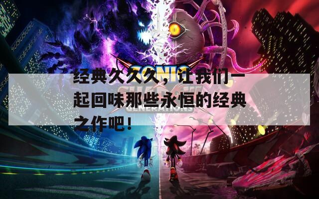 经典久久久，让我们一起回味那些永恒的经典之作吧！