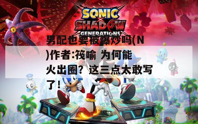 男配也要被爆炒吗(N)作者:筏喻 为何能火出圈？这三点太敢写了！