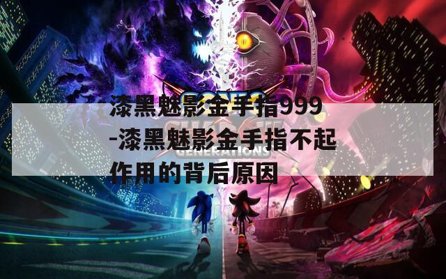 漆黑魅影金手指999-漆黑魅影金手指不起作用的背后原因
