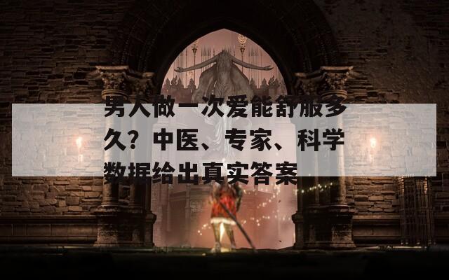 男人做一次爱能舒服多久？中医、专家、科学数据给出真实答案