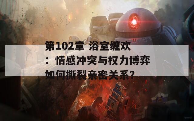 第102章 浴室缠欢：情感冲突与权力博弈如何撕裂亲密关系？