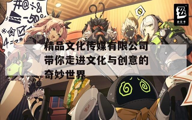 精品文化传媒有限公司带你走进文化与创意的奇妙世界