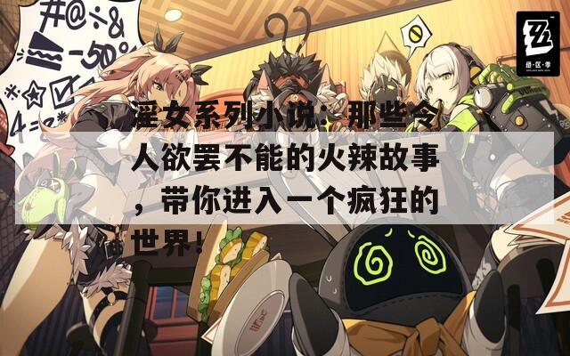 淫女系列小说：那些令人欲罢不能的火辣故事，带你进入一个疯狂的世界！