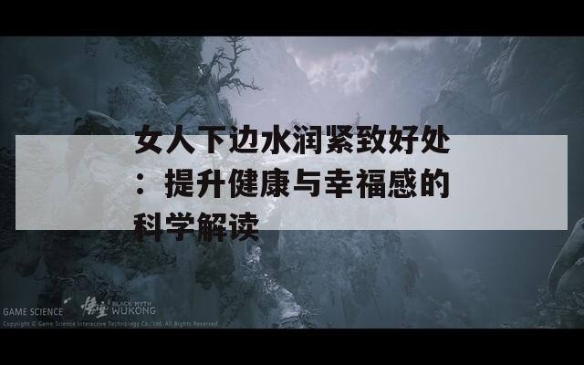 女人下边水润紧致好处：提升健康与幸福感的科学解读